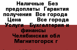 Наличные. Без предоплаты. Гарантия получения. Все города. › Цена ­ 15 - Все города Услуги » Бухгалтерия и финансы   . Челябинская обл.,Магнитогорск г.